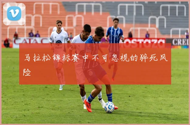 马拉松锦标赛中不可忽视的猝死风险