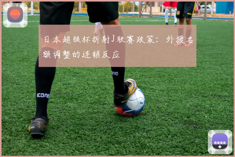 日本超级杯折射J联赛政策：外援名额调整的连锁反应