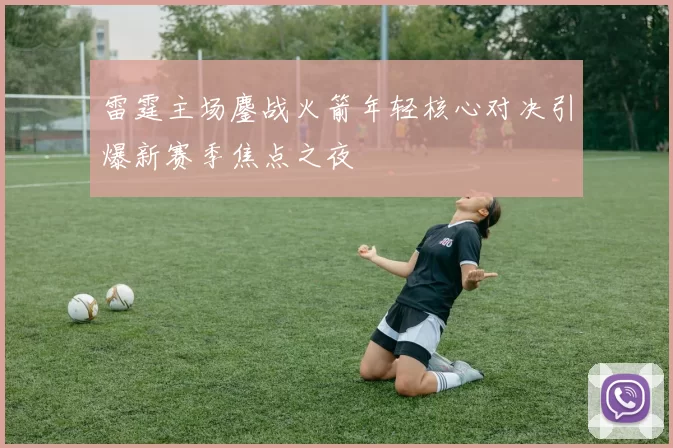 雷霆主场鏖战火箭年轻核心对决引爆新赛季焦点之夜