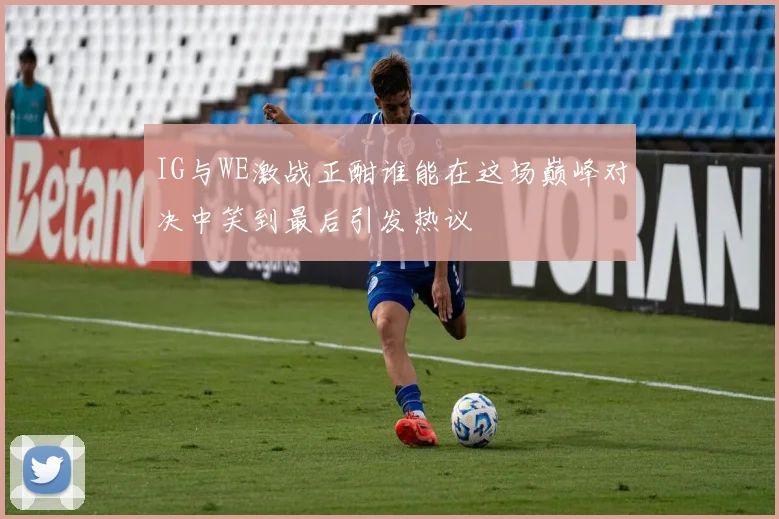 IG与WE激战正酣谁能在这场巅峰对决中笑到最后引发热议