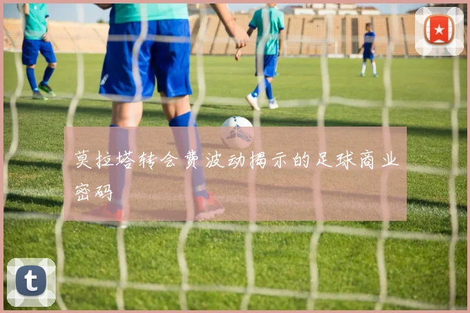 莫拉塔转会费波动揭示的足球商业密码