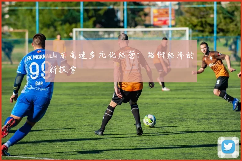 山东高速多元化经营：路衍经济的新探索