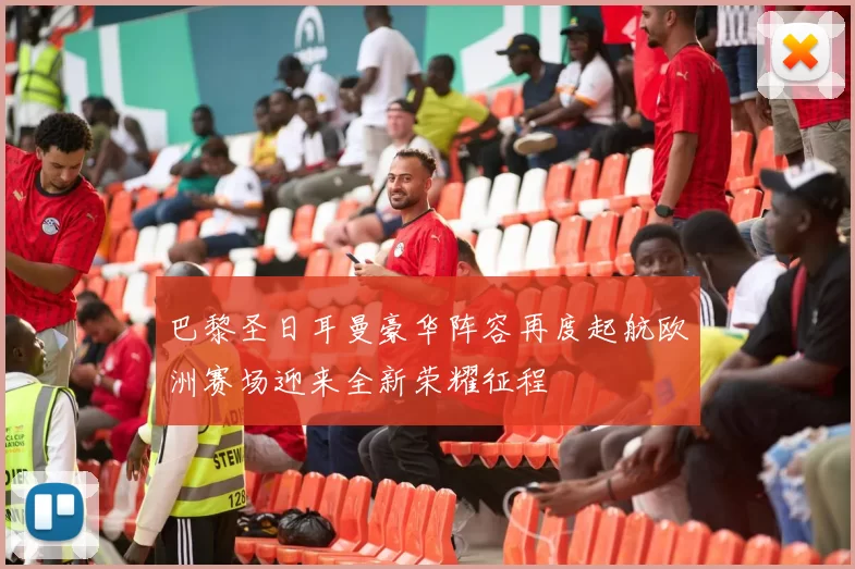 巴黎圣日耳曼豪华阵容再度起航欧洲赛场迎来全新荣耀征程