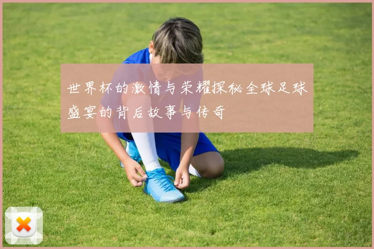 世界杯的激情与荣耀探秘全球足球盛宴的背后故事与传奇