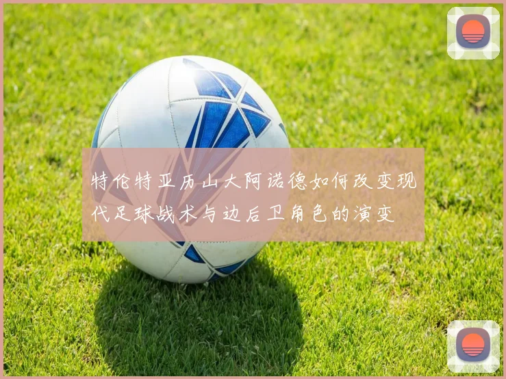 特伦特亚历山大阿诺德如何改变现代足球战术与边后卫角色的演变