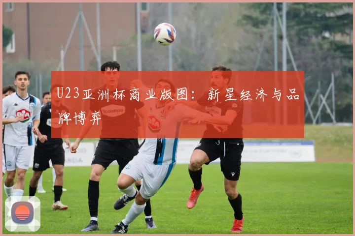 U23亚洲杯商业版图：新星经济与品牌博弈