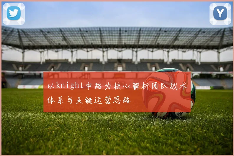 以knight中路为核心解析团队战术体系与关键运营思路