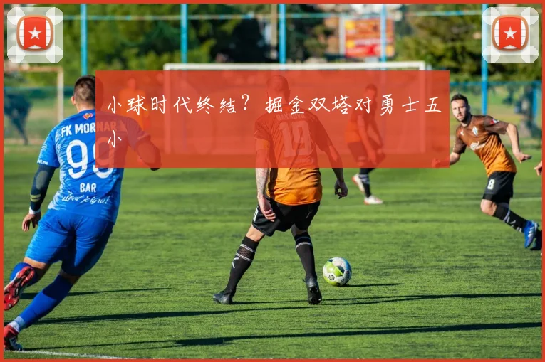 小球时代终结？掘金双塔对勇士五小