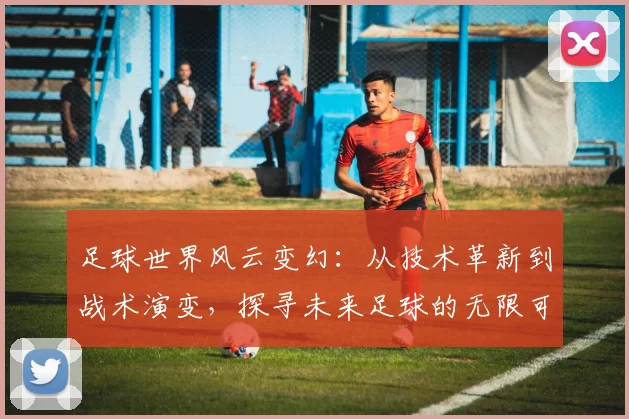 足球世界风云变幻：从技术革新到战术演变，探寻未来足球的无限可能
