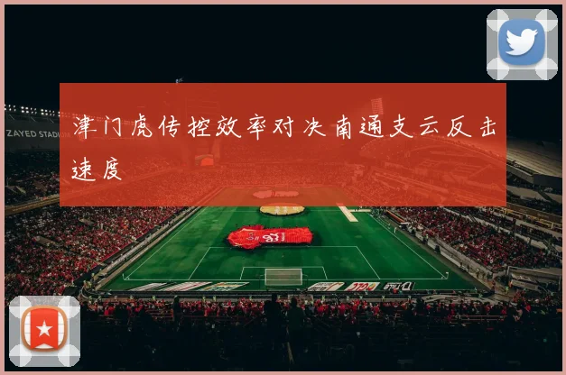 津门虎传控效率对决南通支云反击速度