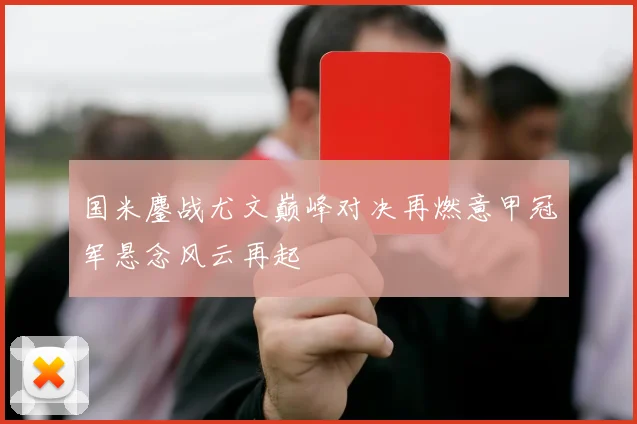 国米鏖战尤文巅峰对决再燃意甲冠军悬念风云再起