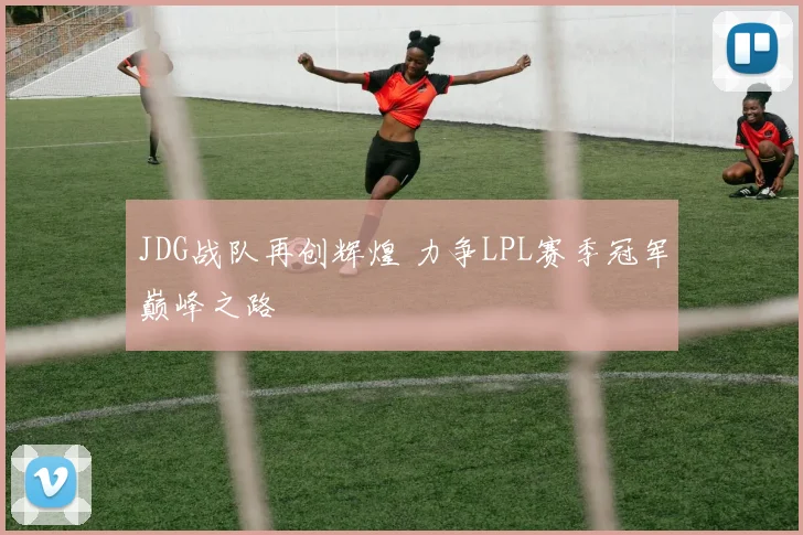 JDG战队再创辉煌 力争LPL赛季冠军巅峰之路