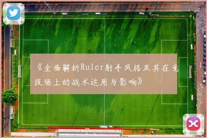 《全面解析Ruler射手风格及其在竞技场上的战术运用与影响》