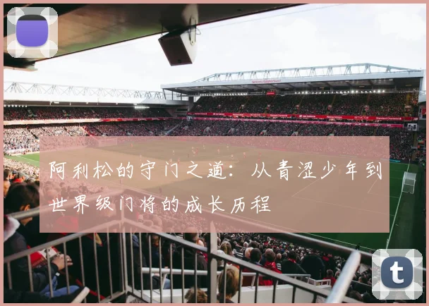 阿利松的守门之道：从青涩少年到世界级门将的成长历程