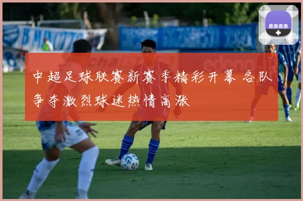 中超足球联赛新赛季精彩开幕 各队争夺激烈球迷热情高涨