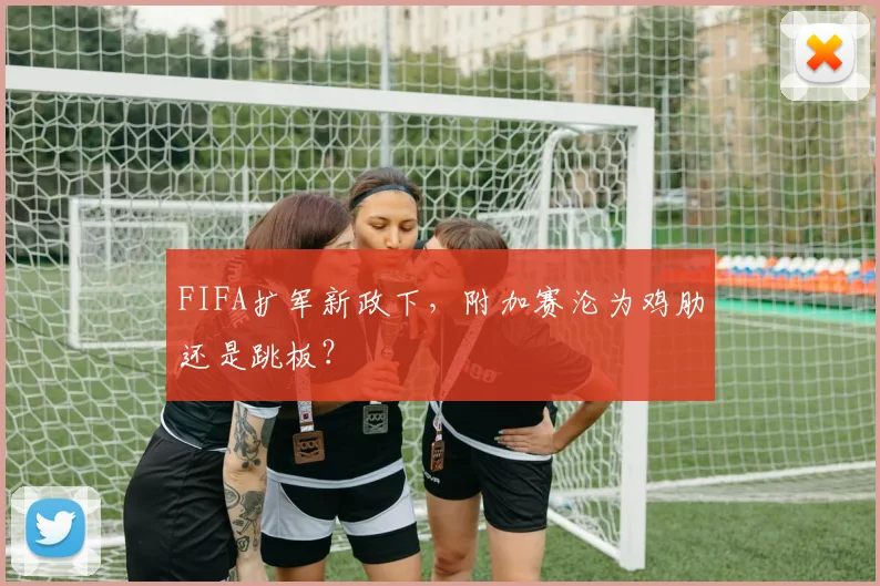 FIFA扩军新政下，附加赛沦为鸡肋还是跳板？