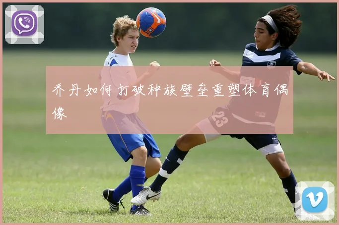 乔丹如何打破种族壁垒重塑体育偶像