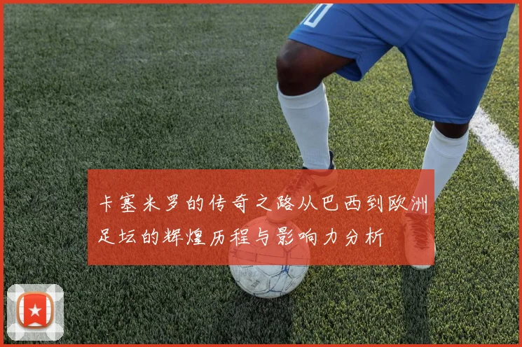 卡塞米罗的传奇之路从巴西到欧洲足坛的辉煌历程与影响力分析