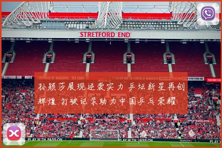 孙颖莎展现逆袭实力 乒坛新星再创辉煌 打破记录助力中国乒乓荣耀