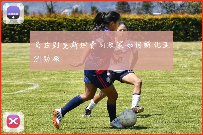 乌兹别克斯坦青训政策如何孵化亚洲劲旅